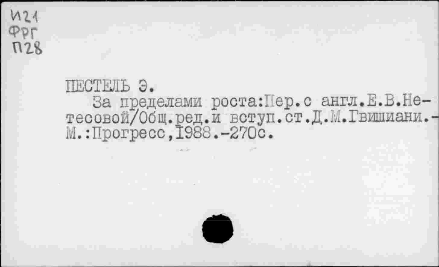 ﻿ИЦ ФРГ пг&
ПЕСТЕЛЬ Э.
За пределами роста:Пер.с англ.Е.В.Не-тесовой/Общ.ред.и вотуп.ст.Д.Ы.Гвишиани. М.:Прогресс,1988.-270с.